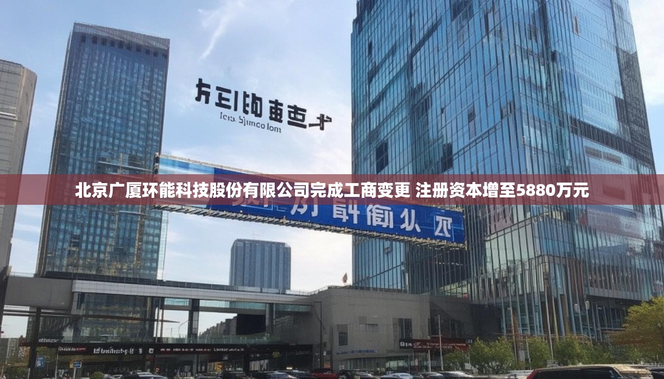北京广厦环能科技股份有限公司完成工商变更 注册资本增至5880万元