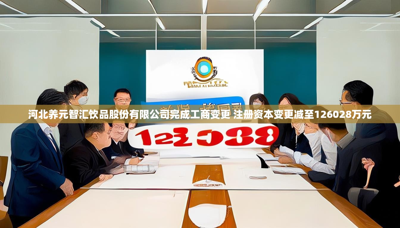 河北养元智汇饮品股份有限公司完成工商变更 注册资本变更减至126028万元
