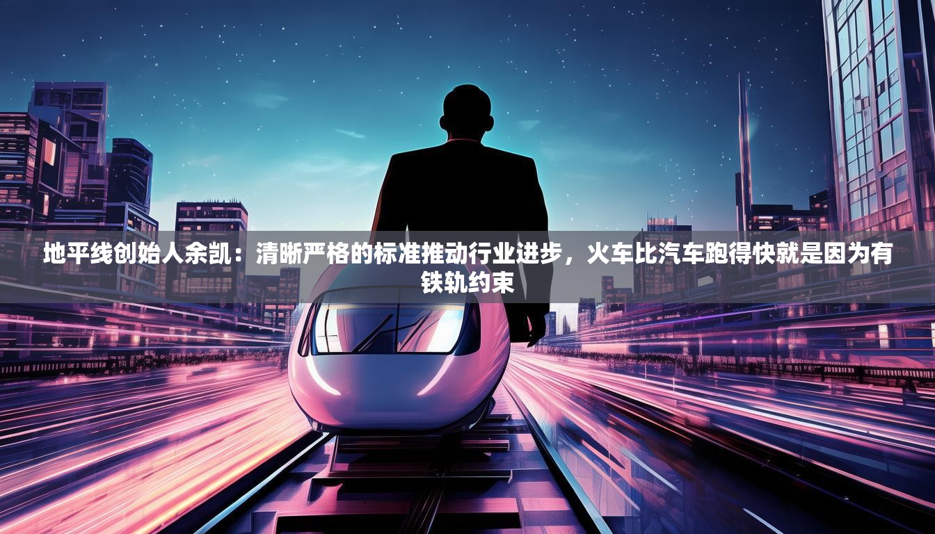 地平线创始人余凯：清晰严格的标准推动行业进步，火车比汽车跑得快就是因为有铁轨约束
