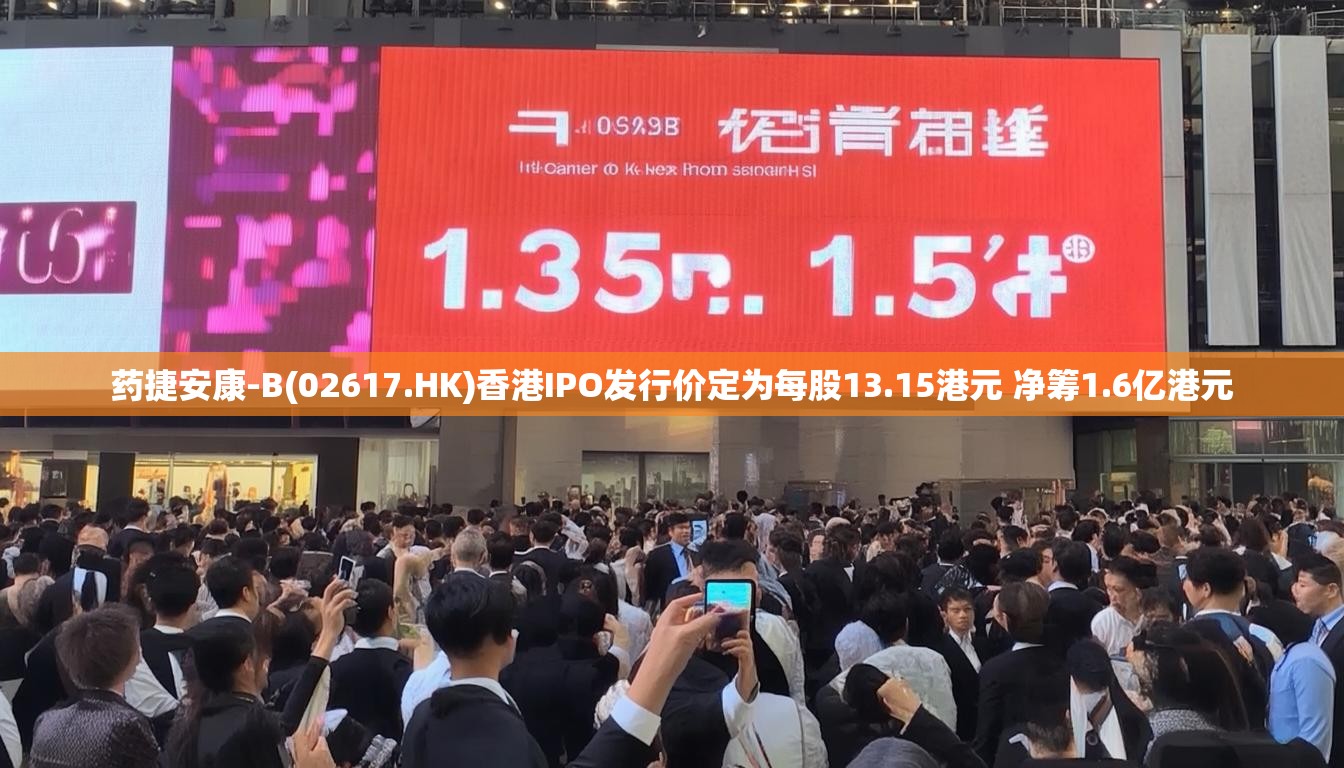 药捷安康-B(02617.HK)香港IPO发行价定为每股13.15港元 净筹1.6亿港元