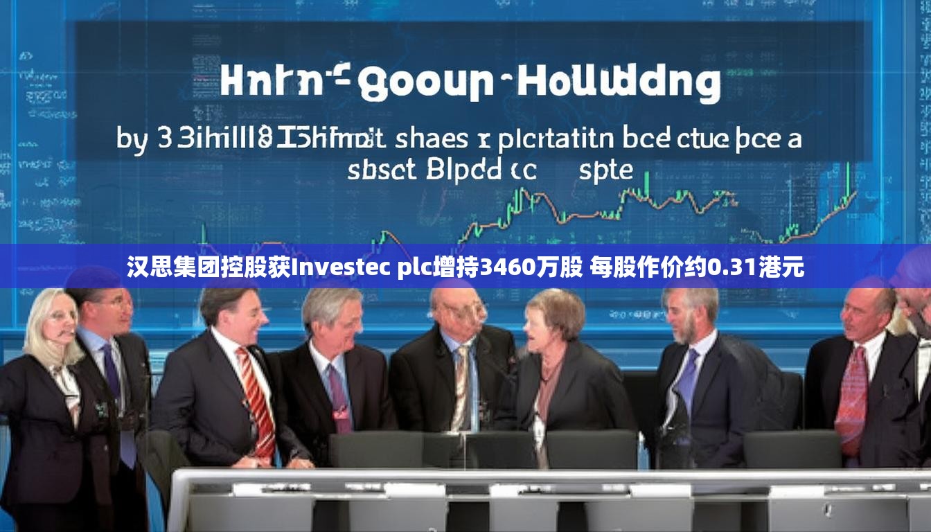 汉思集团控股获Investec plc增持3460万股 每股作价约0.31港元