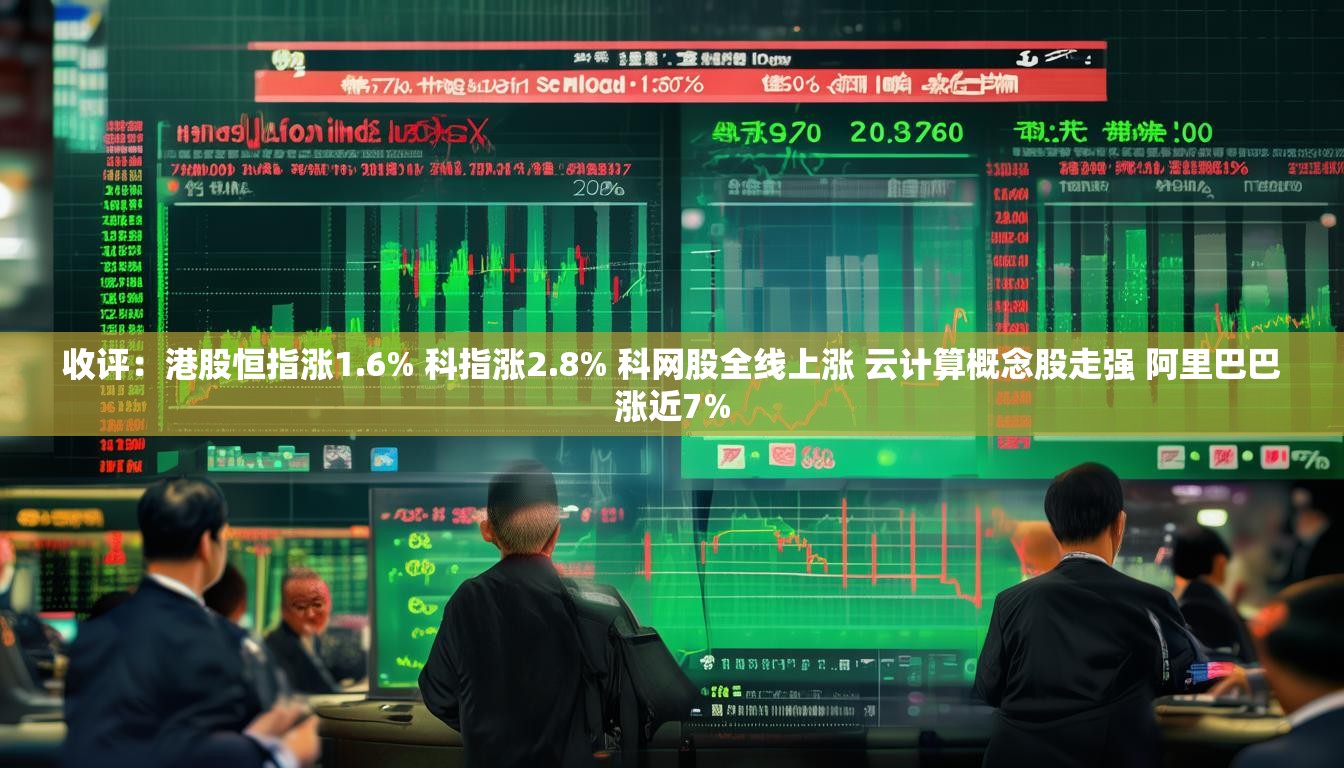 收评：港股恒指涨1.6% 科指涨2.8% 科网股全线上涨 云计算概念股走强 阿里巴巴涨近7%